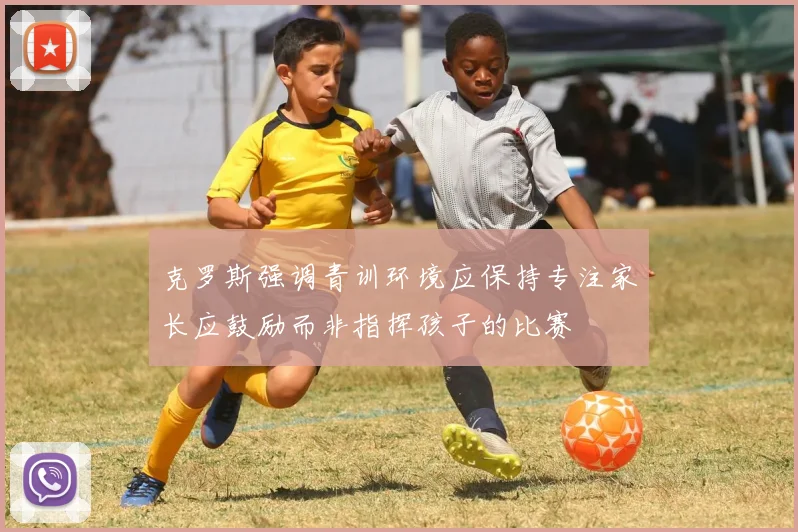 克罗斯强调青训环境应保持专注家长应鼓励而非指挥孩子的比赛