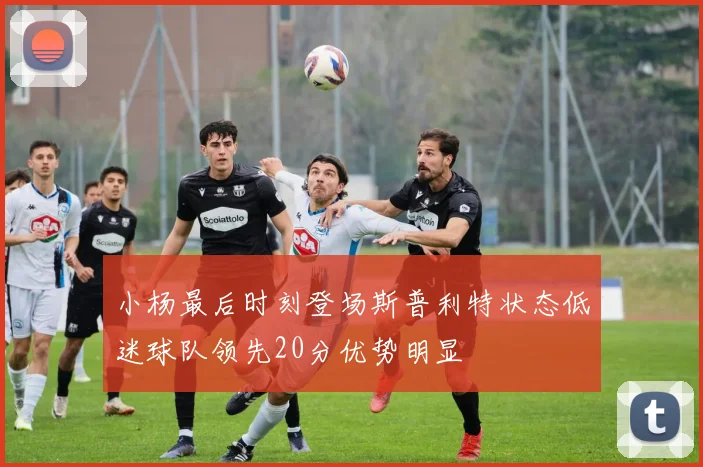 小杨最后时刻登场斯普利特状态低迷球队领先20分优势明显