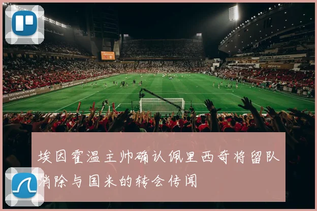 埃因霍温主帅确认佩里西奇将留队消除与国米的转会传闻