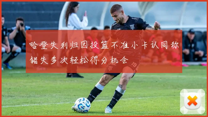 哈登失利归因投篮不准小卡认同称错失多次轻松得分机会