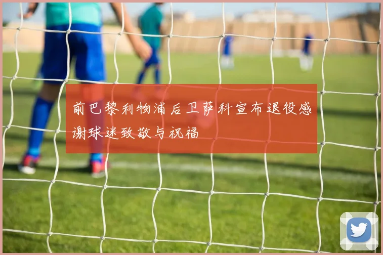 前巴黎利物浦后卫萨科宣布退役感谢球迷致敬与祝福