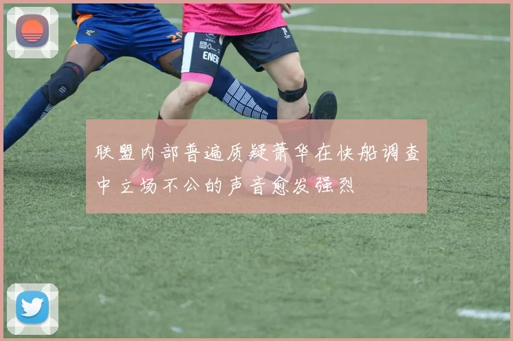 联盟内部普遍质疑萧华在快船调查中立场不公的声音愈发强烈