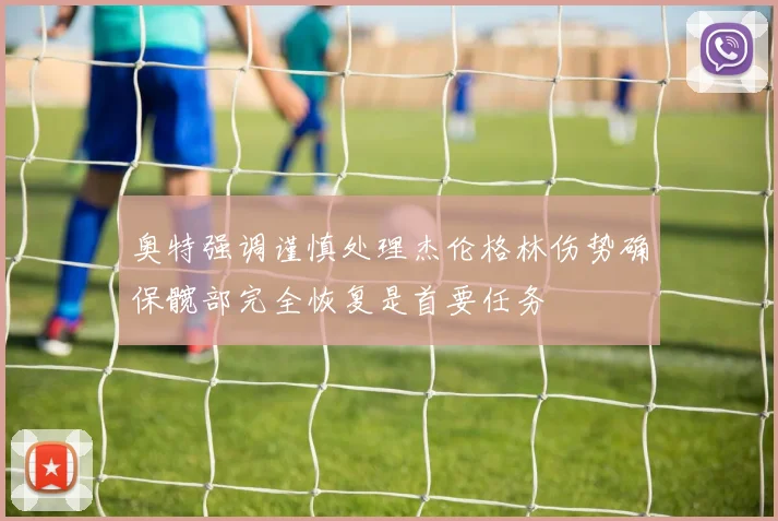 奥特强调谨慎处理杰伦格林伤势确保髋部完全恢复是首要任务