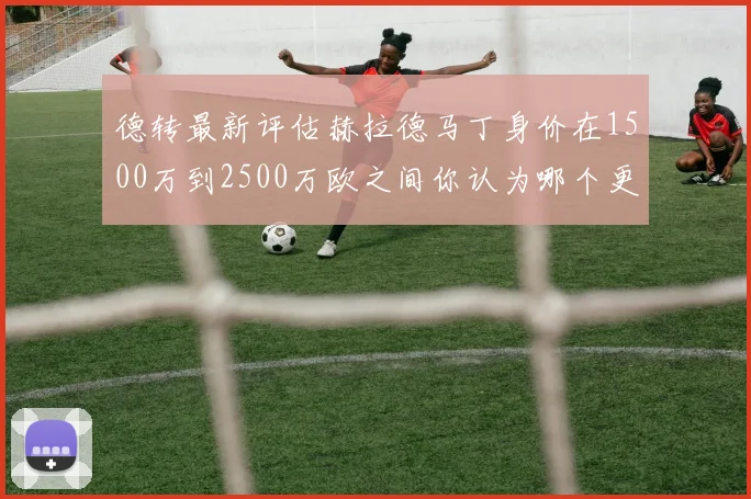 德转最新评估赫拉德马丁身价在1500万到2500万欧之间你认为哪个更合理