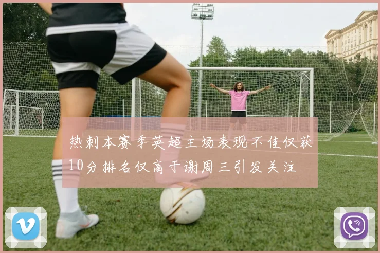 热刺本赛季英超主场表现不佳仅获10分排名仅高于谢周三引发关注