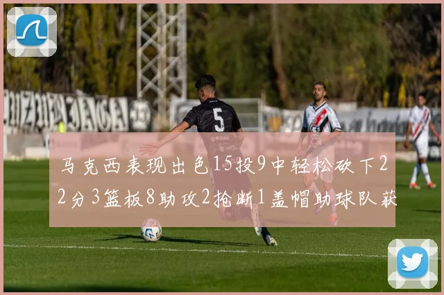 马克西表现出色15投9中轻松砍下22分3篮板8助攻2抢断1盖帽助球队获胜