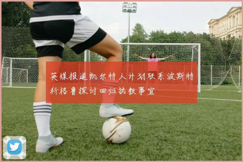 英媒报道凯尔特人计划联系波斯特科格鲁探讨回归执教事宜