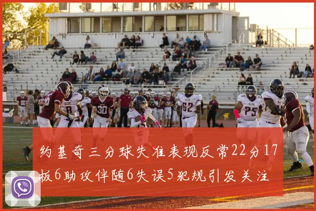 约基奇三分球失准表现反常22分17板6助攻伴随6失误5犯规引发关注