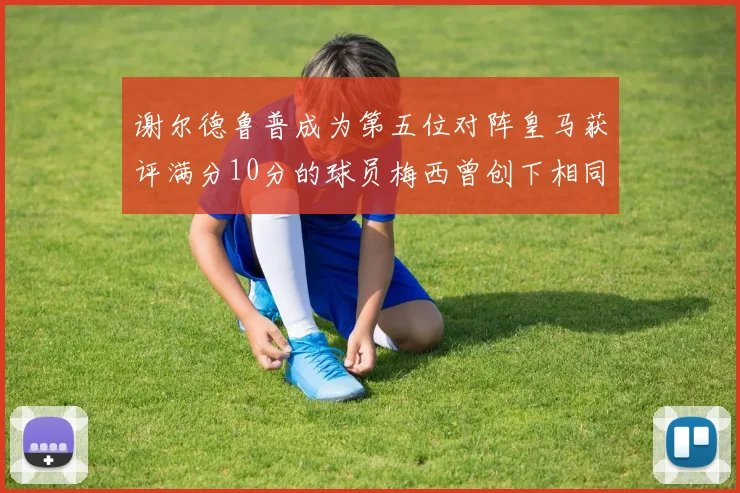 谢尔德鲁普成为第五位对阵皇马获评满分10分的球员梅西曾创下相同成就