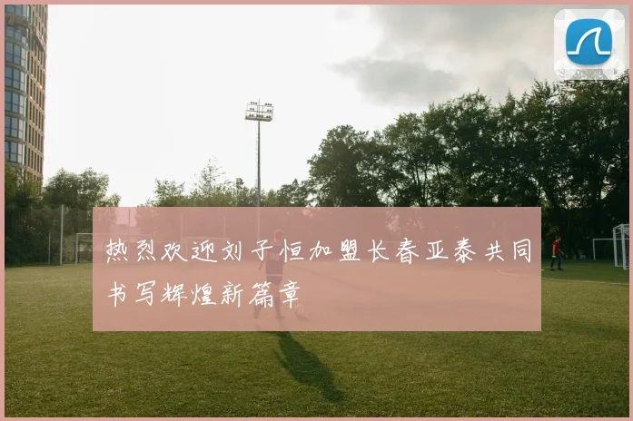 热烈欢迎刘子恒加盟长春亚泰共同书写辉煌新篇章