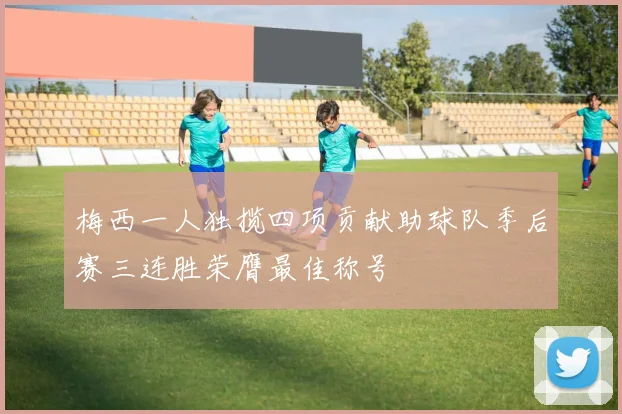 梅西一人独揽四项贡献助球队季后赛三连胜荣膺最佳称号