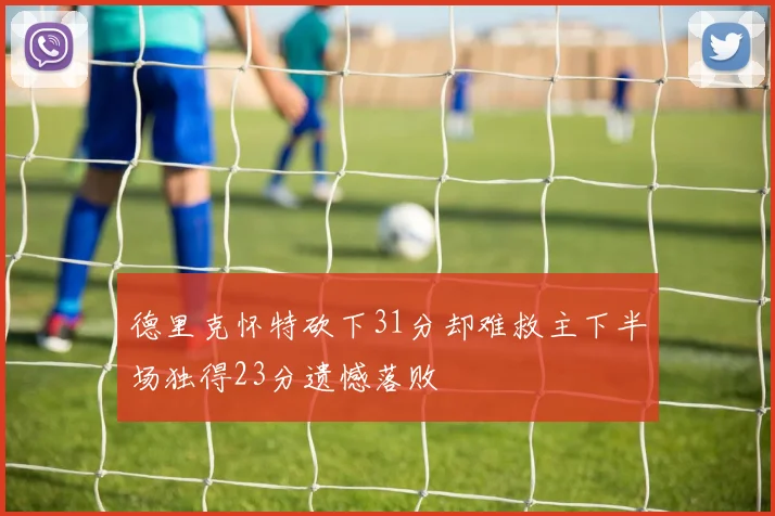 德里克怀特砍下31分却难救主下半场独得23分遗憾落败