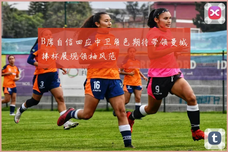 B席自信回应中卫角色期待带领曼城捧杯展现领袖风范