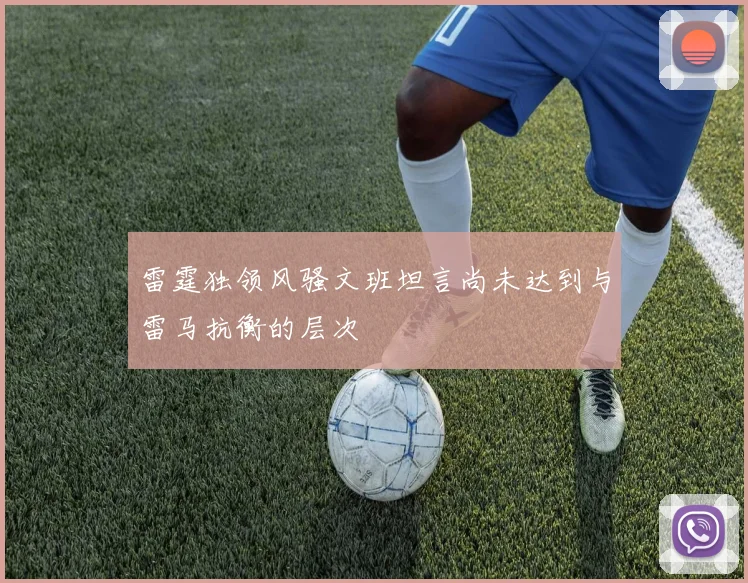 雷霆独领风骚文班坦言尚未达到与雷马抗衡的层次
