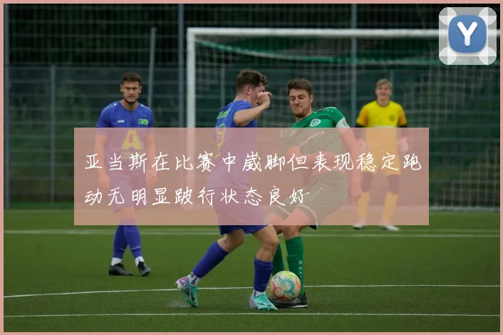 亚当斯在比赛中崴脚但表现稳定跑动无明显跛行状态良好