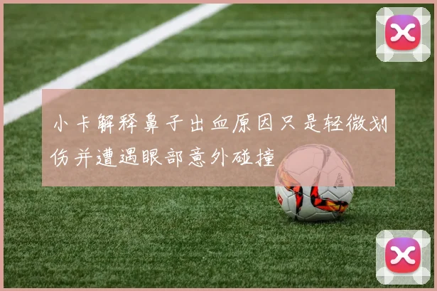 小卡解释鼻子出血原因只是轻微划伤并遭遇眼部意外碰撞