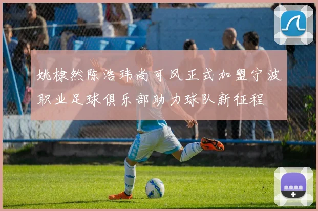 姚棣然陈浩玮尚可风正式加盟宁波职业足球俱乐部助力球队新征程