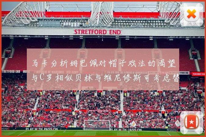 马卡分析姆巴佩对帽子戏法的渴望与C罗相似贝林与维尼修斯可考虑替补出战