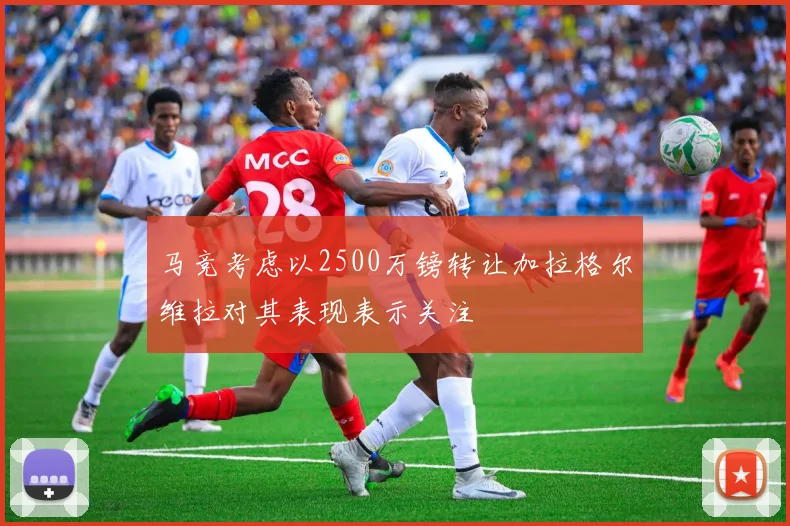 马竞考虑以2500万镑转让加拉格尔维拉对其表现表示关注