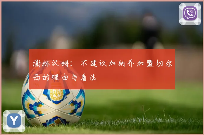 谢林汉姆：不建议加纳乔加盟切尔西的理由与看法