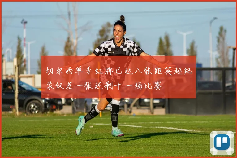 切尔西单季红牌已达八张距英超纪录仅差一张还剩十一场比赛
