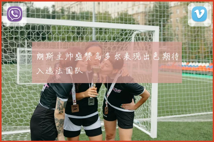 朗斯主帅盛赞乌多尔表现出色期待入选法国队