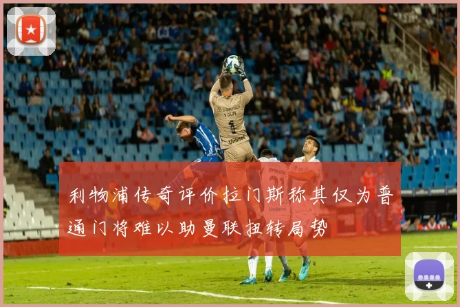 利物浦传奇评价拉门斯称其仅为普通门将难以助曼联扭转局势