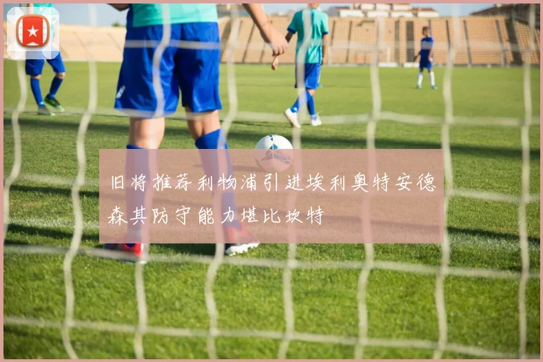 旧将推荐利物浦引进埃利奥特安德森其防守能力堪比坎特